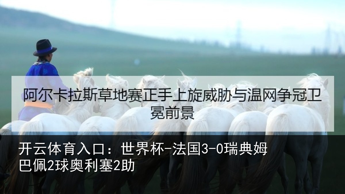 开云体育入口：世界杯-法国3-0瑞典姆巴佩2球奥利塞2助