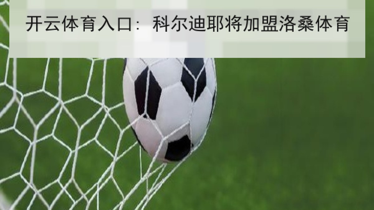 开云体育入口: 科尔迪耶将加盟洛桑体育 开云体育入口: 科尔迪耶将加盟洛桑体育