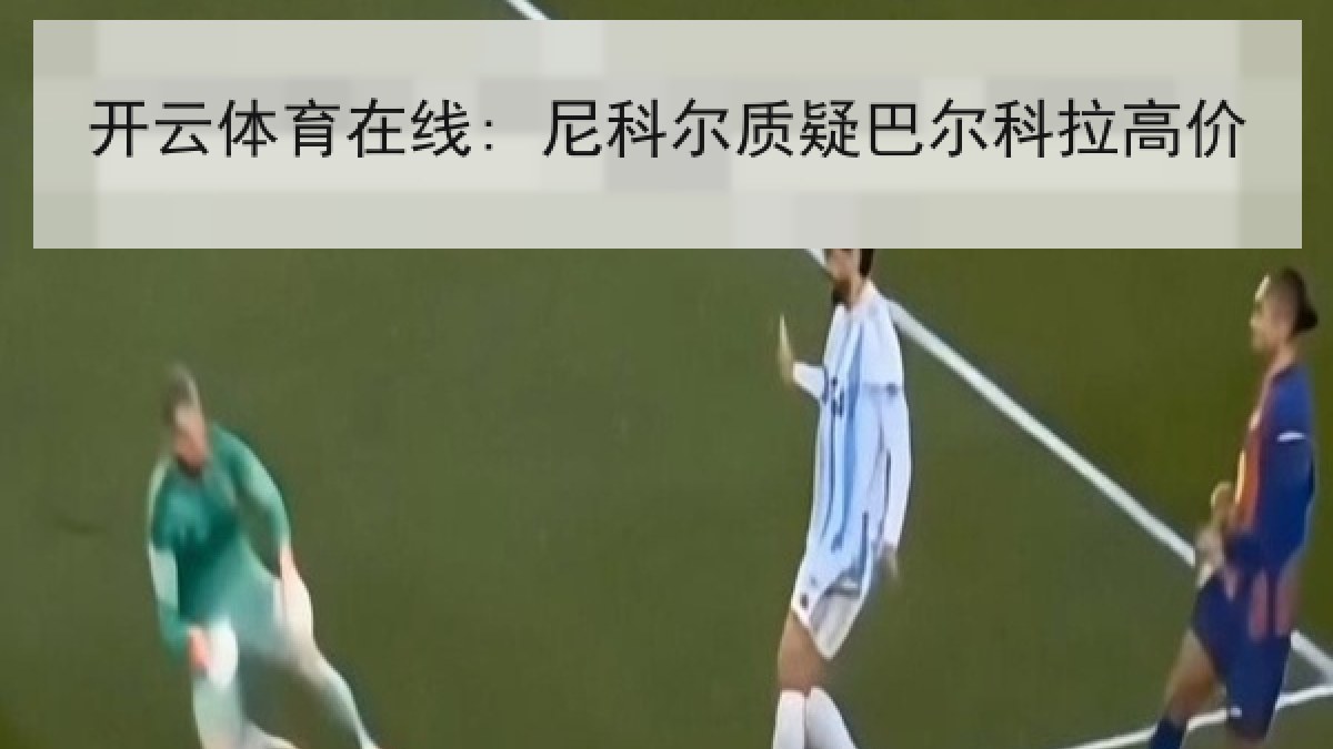 开云体育在线: 尼科尔质疑巴尔科拉高价 开云体育在线: 尼科尔质疑巴尔科拉高价