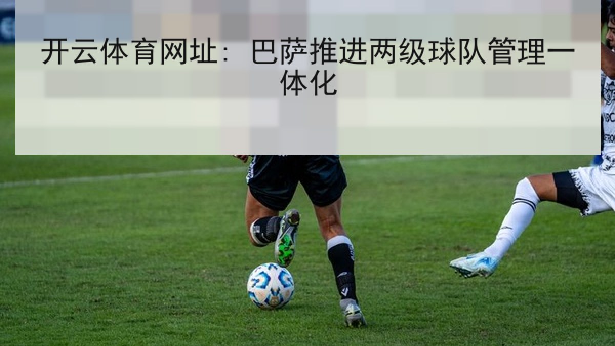 开云体育网址: 巴萨推进两级球队管理一体化