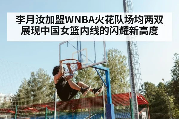 李月汝加盟WNBA火花队场均两双 展现中国女篮内线的闪耀新高度