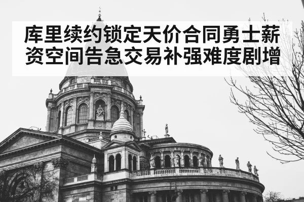 库里续约锁定天价合同勇士薪资空间告急交易补强难度剧增