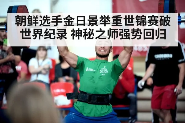 朝鲜选手金日景举重世锦赛破世界纪录 神秘之师强势回归