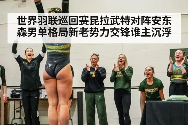 世界羽联巡回赛昆拉武特对阵安东森男单格局新老势力交锋谁主沉浮
